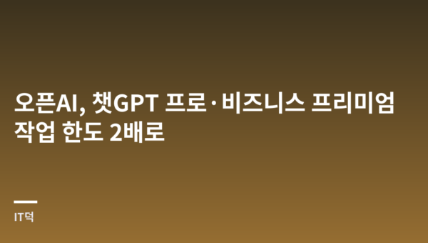 오픈AI, 챗GPT 프로·비즈니스 프리미엄 작업 한도 2배로