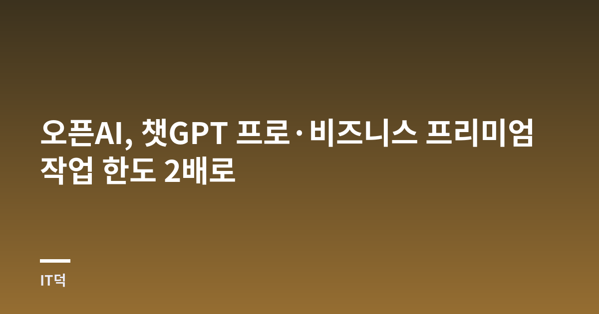 오픈AI, 챗GPT 프로·비즈니스 프리미엄 작업 한도 2배로